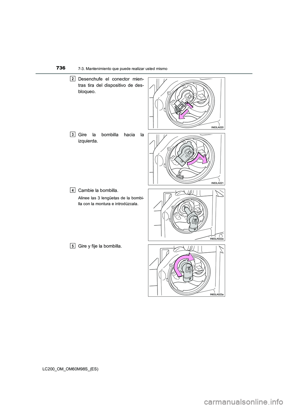 TOYOTA LAND CRUISER 2015  Manual del propietario (in Spanish) 7367-3. Mantenimiento que puede realizar usted mismo
LC200_OM_OM60M98S_(ES)
Desenchufe el conector mien-
tras tira del dispositivo de des-
bloqueo.
Gire la bombilla hacia la
izquierda.
Cambie la bombi