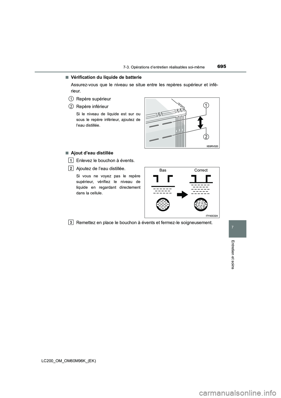 TOYOTA LAND CRUISER 2016  Manuel du propriétaire (in French) 6957-3. Opérations d’entretien réalisables soi-même
LC200_OM_OM60M96K_(EK)
7
Entretien et soins
■Vérification du liquide de batterie
Assurez-vous que le niveau se situe entre les repères sup