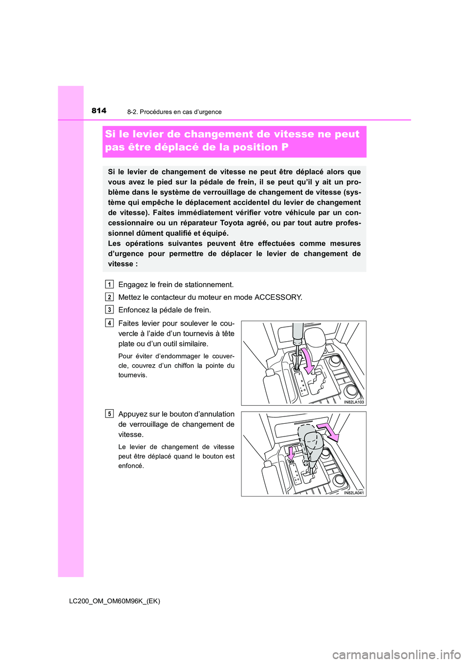 TOYOTA LAND CRUISER 2016 Manuel du propriétaire (in French) 8148-2. Procédures en cas d’urgence
LC200_OM_OM60M96K_(EK)
Si le levier de changement de vitesse ne peut
pas être déplacé de la position P
Engagez le frein de stationnement.
Mettez le contacteu TOYOTA LAND CRUISER 2016 Manuel du propriétaire (in French) 8148-2. Procédures en cas d’urgence
LC200_OM_OM60M96K_(EK)
Si le levier de changement de vitesse ne peut
pas être déplacé de la position P
Engagez le frein de stationnement.
Mettez le contacteu