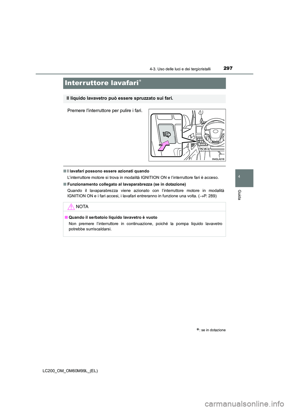 TOYOTA LAND CRUISER 2016  Manuale duso (in Italian) 297
4
4-3. Uso delle luci e dei tergicristalli
Guida
LC200_OM_OM60M99L_(EL)
Interruttore lavafari∗
Premere l’interruttore per pulire i fari.
■I lavafari possono essere azionati quando
L’interr
