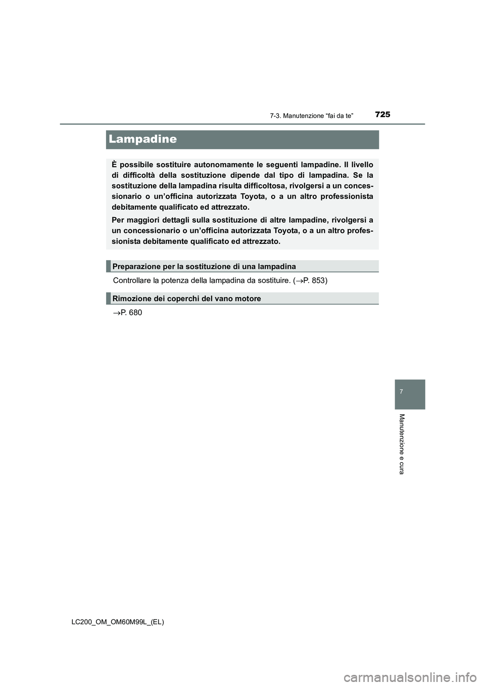 TOYOTA LAND CRUISER 2016  Manuale duso (in Italian) 7257-3. Manutenzione “fai da te”
LC200_OM_OM60M99L_(EL)
7
Manutenzione e cura
Lampadine
Controllare la potenza della lampadina da sostituire. (→P. 853)
→ P. 680
È possibile sostituire autonom