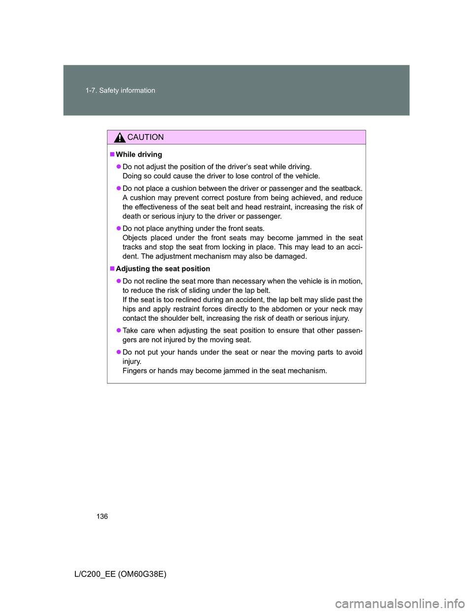 TOYOTA LAND CRUISER 2012 Owners Manual 136 1-7. Safety information
L/C200_EE (OM60G38E)
CAUTION
While driving
Do not adjust the position of the driver’s seat while driving.
Doing so could cause the driver to lose control of the veh TOYOTA LAND CRUISER 2012 Owners Manual 136 1-7. Safety information
L/C200_EE (OM60G38E)
CAUTION
While driving
Do not adjust the position of the driver’s seat while driving.
Doing so could cause the driver to lose control of the veh