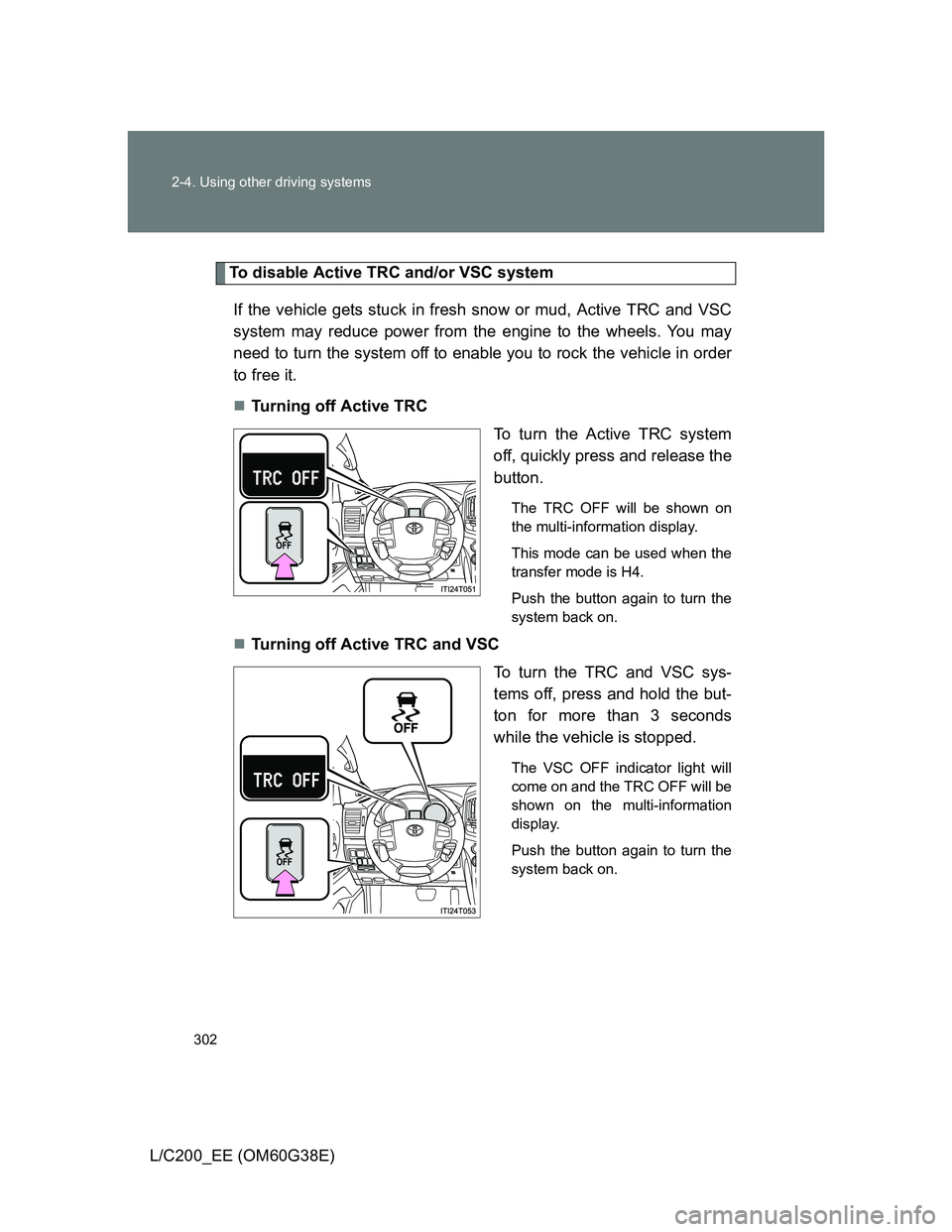 TOYOTA LAND CRUISER 2012  Owners Manual 302 2-4. Using other driving systems
L/C200_EE (OM60G38E)
To disable Active TRC and/or VSC system
If the vehicle gets stuck in fresh snow or mud, Active TRC and VSC
system may reduce power from the en