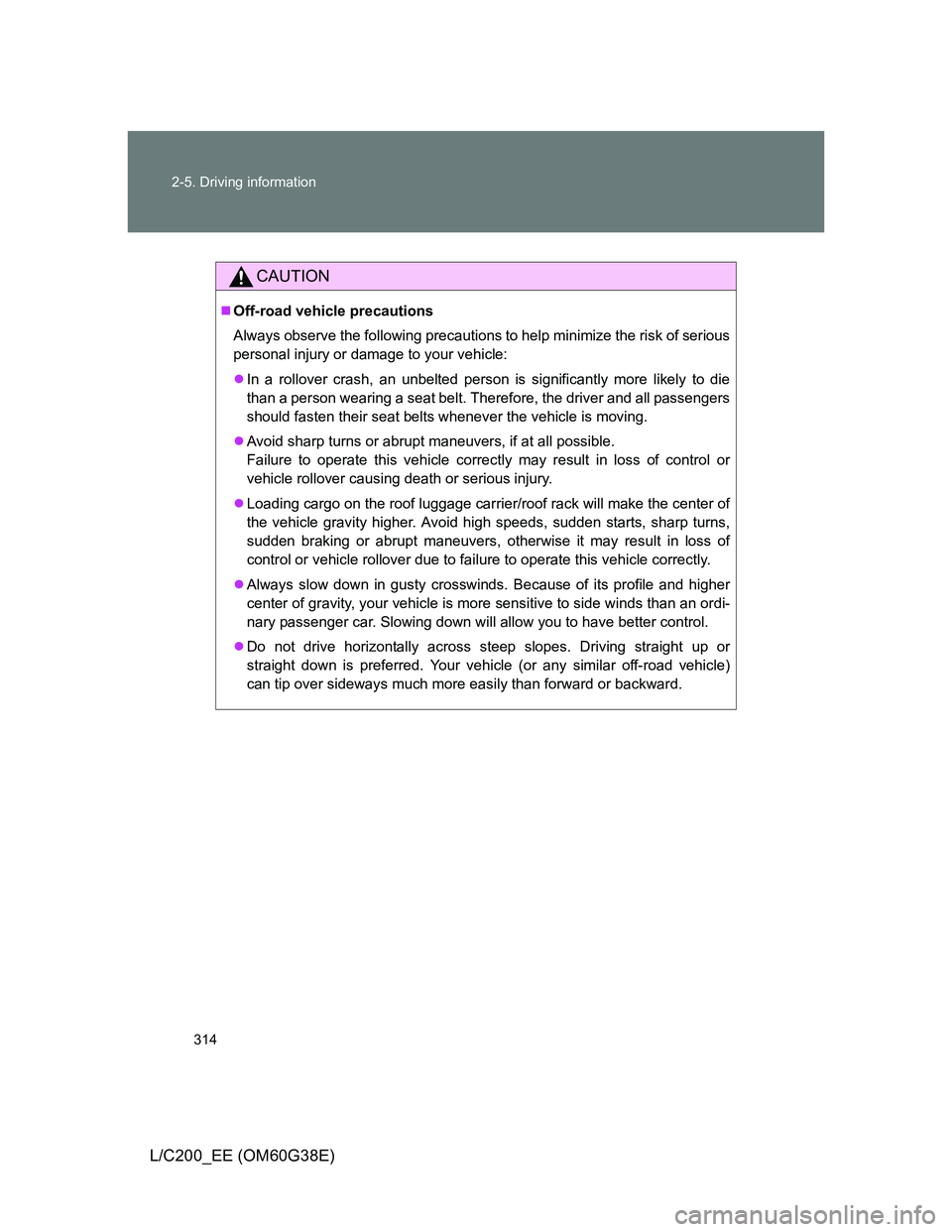 TOYOTA LAND CRUISER 2012  Owners Manual 314 2-5. Driving information
L/C200_EE (OM60G38E)
CAUTION
Off-road vehicle precautions
Always observe the following precautions to help minimize the risk of serious
personal injury or damage to you