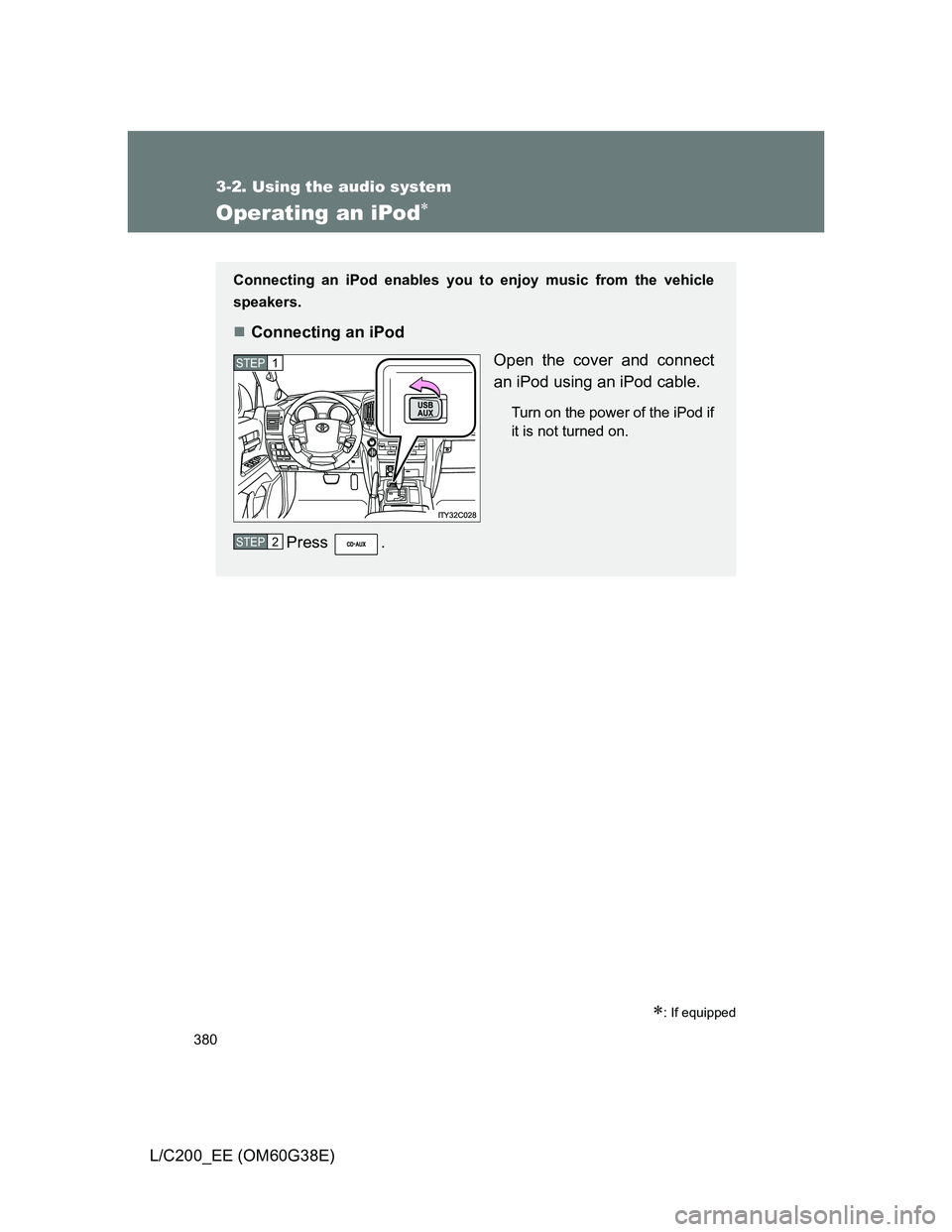 TOYOTA LAND CRUISER 2012  Owners Manual 380
3-2. Using the audio system
L/C200_EE (OM60G38E)
Operating an iPod
: If equipped
Connecting an iPod enables you to enjoy music from the vehicle
speakers.
Connecting an iPod
Open the cover