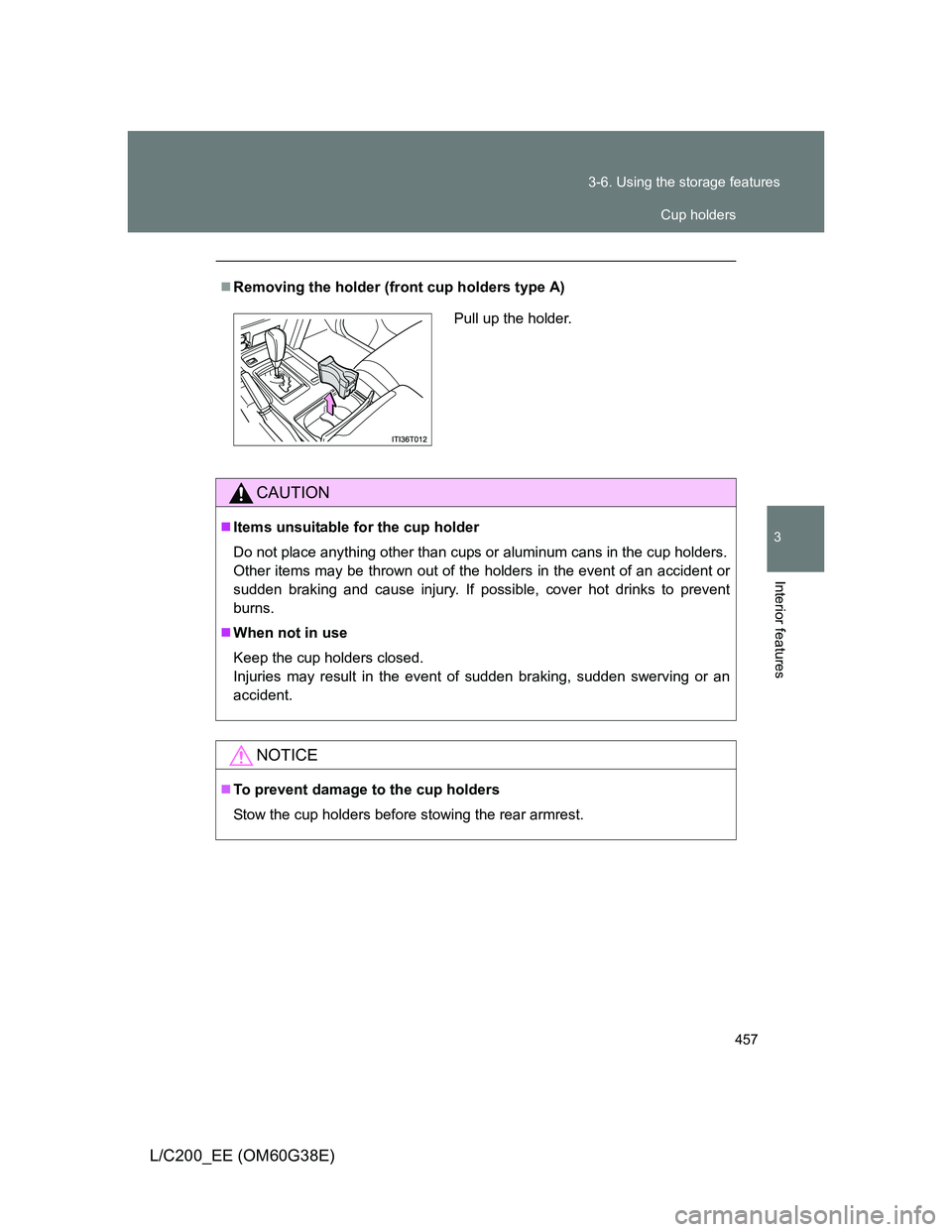 TOYOTA LAND CRUISER 2012  Owners Manual 457 3-6. Using the storage features
3
Interior features
L/C200_EE (OM60G38E)
Removing the holder (front cup holders type A)
CAUTION
Items unsuitable for the cup holder
Do not place anything othe