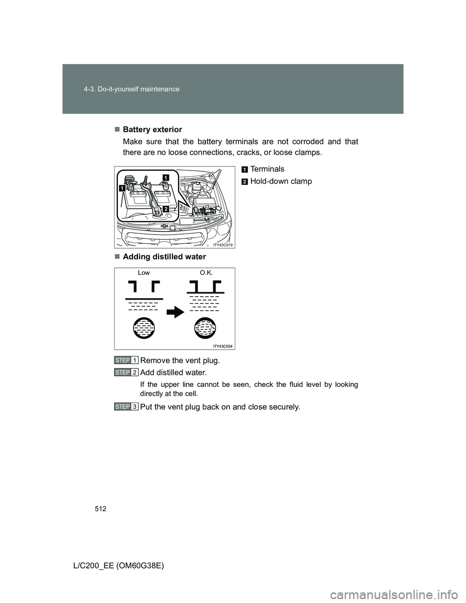 TOYOTA LAND CRUISER 2012  Owners Manual 512 4-3. Do-it-yourself maintenance
L/C200_EE (OM60G38E)Battery exterior
Make sure that the battery terminals are not corroded and that
there are no loose connections, cracks, or loose clamps.
Term