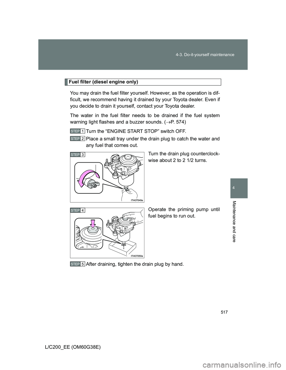 TOYOTA LAND CRUISER 2012  Owners Manual 517 4-3. Do-it-yourself maintenance
4
Maintenance and care
L/C200_EE (OM60G38E)
Fuel filter (diesel engine only)
You may drain the fuel filter yourself. However, as the operation is dif-
ficult, we re