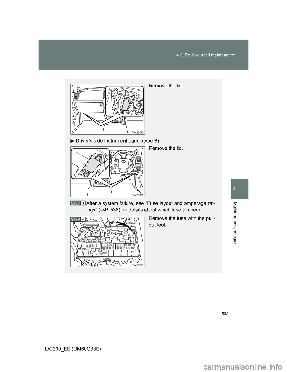 TOYOTA LAND CRUISER 2012  Owners Manual 533 4-3. Do-it-yourself maintenance
4
Maintenance and care
L/C200_EE (OM60G38E)
Remove the lid.
Driver’s side instrument panel (type B)
Remove the lid. 
After a system failure, see “Fuse layout an