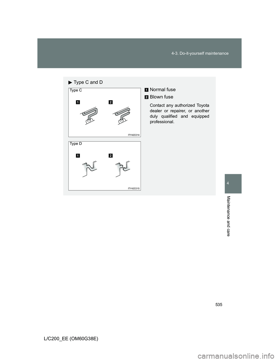 TOYOTA LAND CRUISER 2012  Owners Manual 535 4-3. Do-it-yourself maintenance
4
Maintenance and care
L/C200_EE (OM60G38E)
Type C and D
Normal fuse
Blown fuse
Contact any authorized Toyota
dealer or repairer, or another
duly qualified and equi