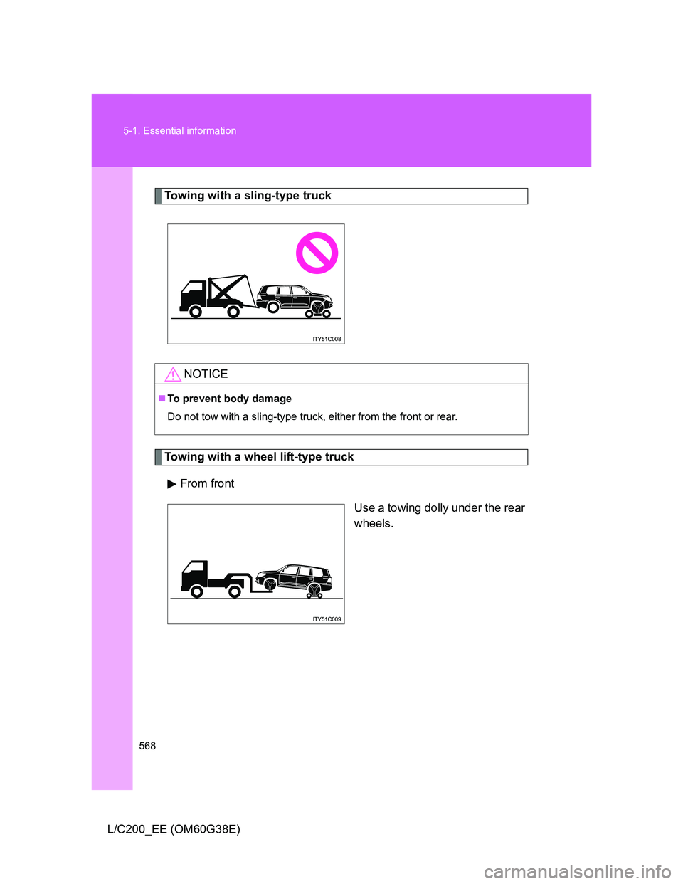 TOYOTA LAND CRUISER 2012  Owners Manual 568 5-1. Essential information
L/C200_EE (OM60G38E)
Towing with a sling-type truck
Towing with a wheel lift-type truck
From front
Use a towing dolly under the rear
wheels.
NOTICE
To prevent body da