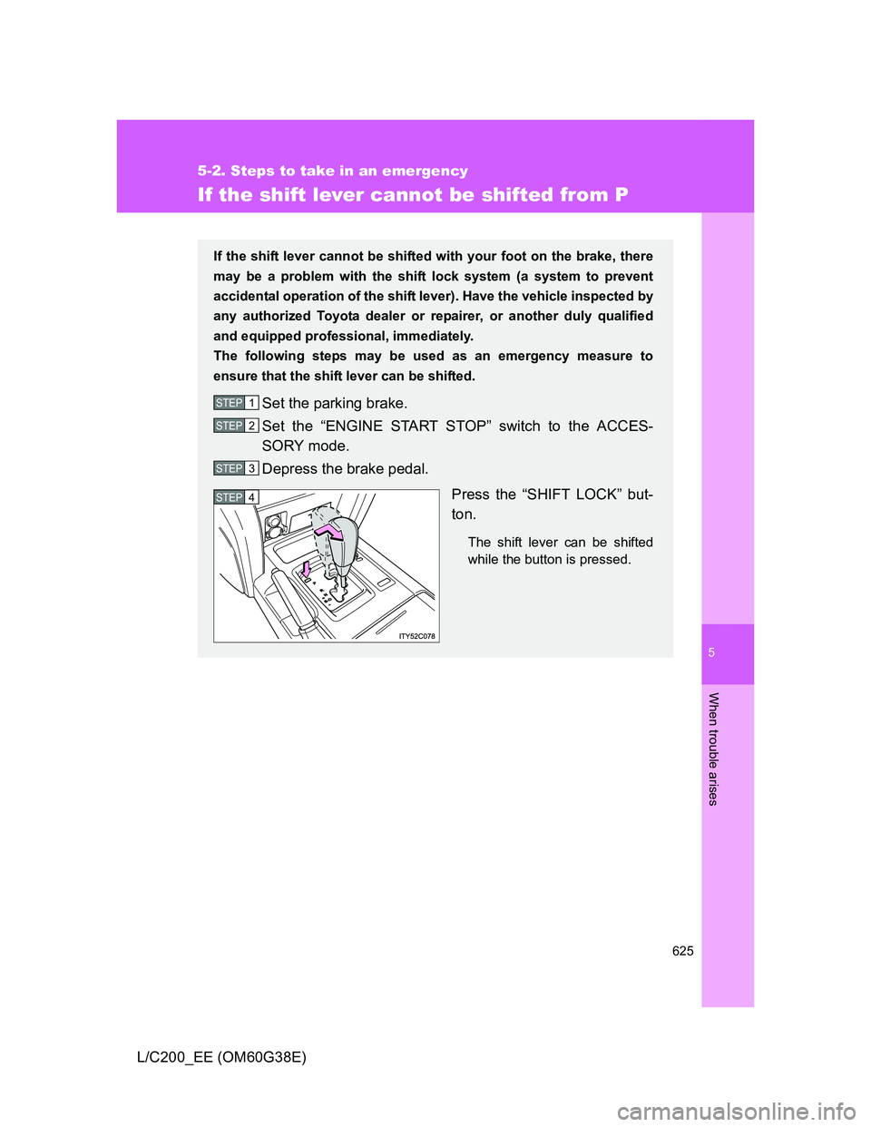 TOYOTA LAND CRUISER 2012  Owners Manual 5
625
5-2. Steps to take in an emergency
When trouble arises
L/C200_EE (OM60G38E)
If the shift lever cannot be shifted from P
If the shift lever cannot be shifted with your foot on the brake, there
ma