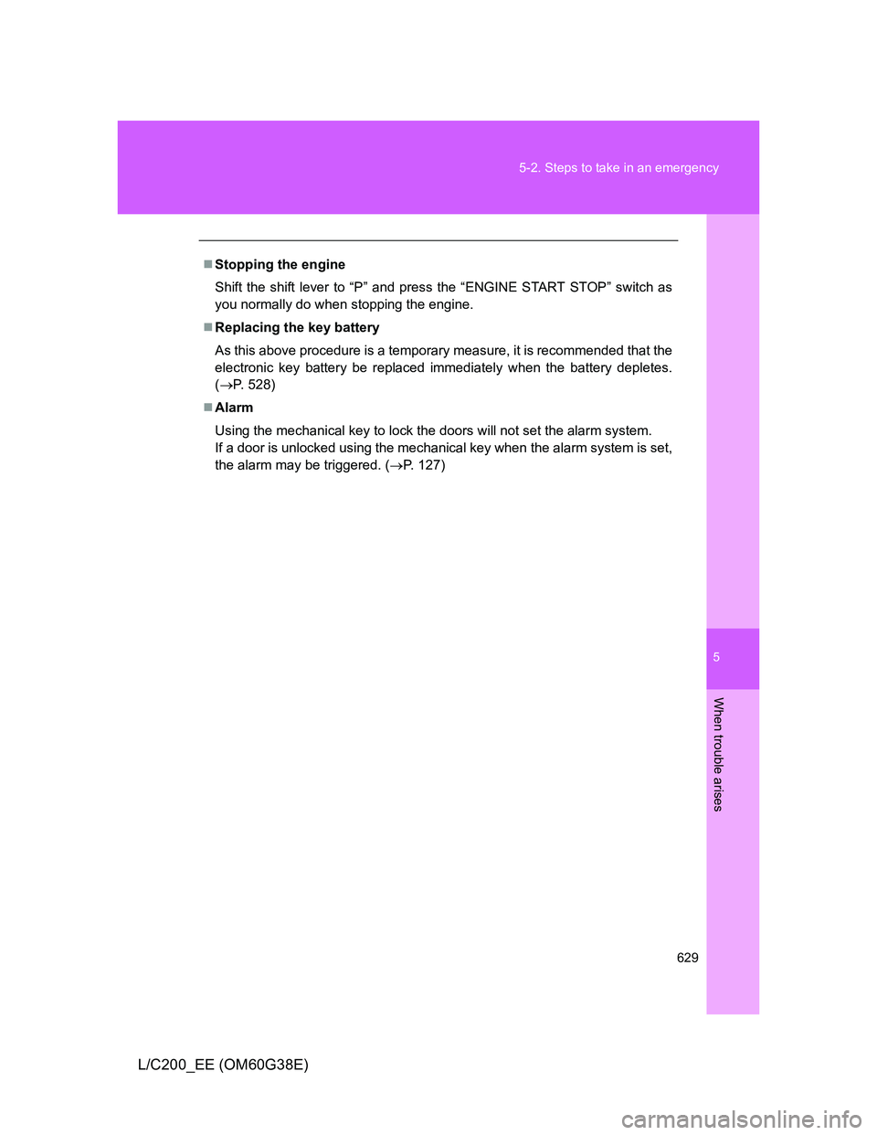 TOYOTA LAND CRUISER 2012  Owners Manual 5
629 5-2. Steps to take in an emergency
When trouble arises
L/C200_EE (OM60G38E)
Stopping the engine
Shift the shift lever to “P” and press the “ENGINE START STOP” switch as
you normally d