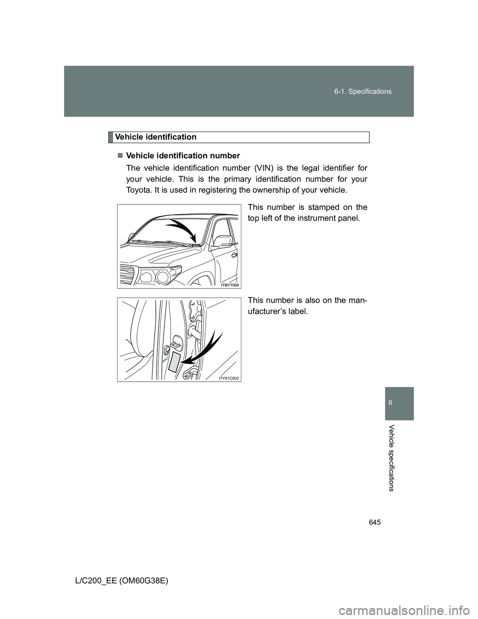 TOYOTA LAND CRUISER 2012  Owners Manual 645 6-1. Specifications
6
Vehicle specifications
L/C200_EE (OM60G38E)
Vehicle identification
Vehicle identification number
The vehicle identification number (VIN) is the legal identifier for
your v