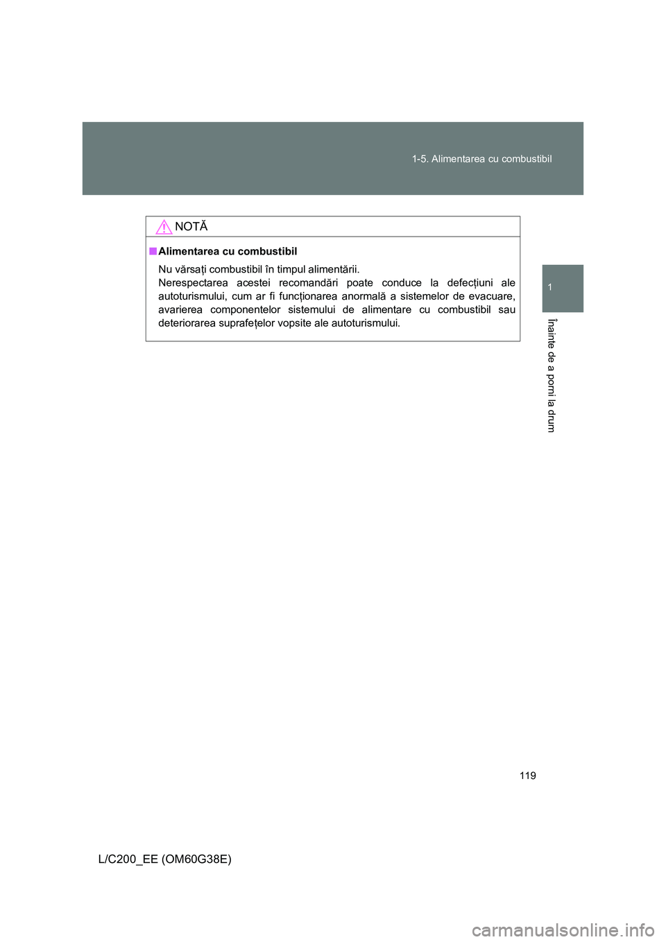 TOYOTA LAND CRUISER 2012  Manual de utilizare (in Romanian) 119 1-5. Alimentarea cu combustibil
1
Înainte de a porni la drum
L/C200_EE (OM60G38E)
NOTĂ
■Alimentarea cu combustibil
Nu vărsaţi combustibil în timpul alimentării.
Nerespectarea acestei recom