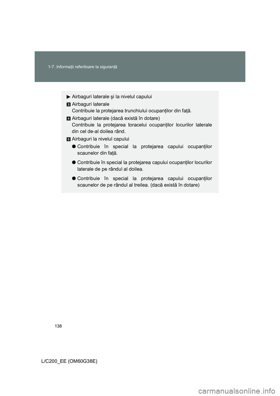 TOYOTA LAND CRUISER 2012  Manual de utilizare (in Romanian) 138 1-7. Informaţii referitoare la siguranţă
L/C200_EE (OM60G38E)
Airbaguri laterale şi la nivelul capului
Airbaguri laterale
Contribuie la protejarea trunchiului ocupanţilor din faţă.
Airbagur
