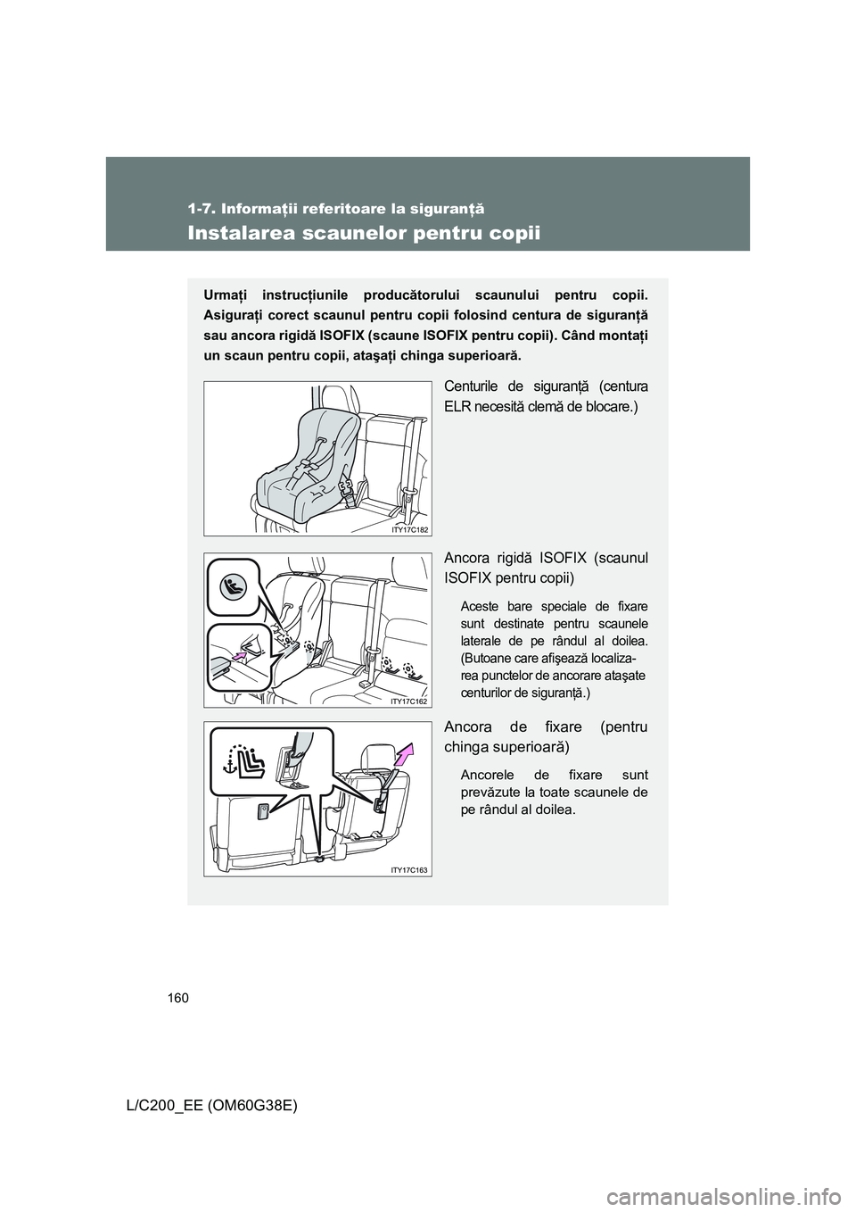 TOYOTA LAND CRUISER 2012  Manual de utilizare (in Romanian) 160
1-7. Informaţii referitoare la siguranţă
L/C200_EE (OM60G38E)
Instalarea scaunelor pentru copii
Urmaţi instrucţiunile producătorului scaunului pentru copii.
Asiguraţi corect scaunul pentru 