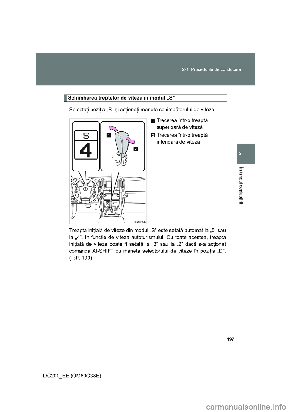 TOYOTA LAND CRUISER 2012  Manual de utilizare (in Romanian) 197 2-1. Procedurile de conducere
2
În timpul deplasării
L/C200_EE (OM60G38E)
Schimbarea treptelor de viteză în modul „S”
Selectaţi poziţia „S” şi acţionaţi maneta schimbătorului de 