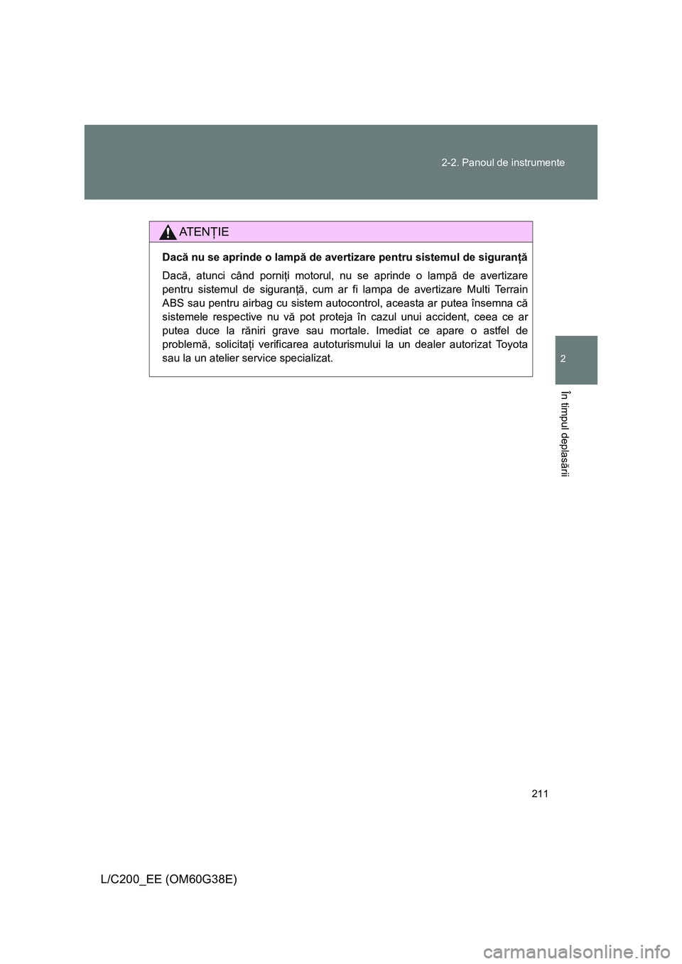 TOYOTA LAND CRUISER 2012  Manual de utilizare (in Romanian) 211 2-2. Panoul de instrumente
2
În timpul deplasării
L/C200_EE (OM60G38E)
AT E NŢIE
Dacă nu se aprinde o lampă de avertizare pentru sistemul de siguranţă
Dacă, atunci când porniţi motorul, 