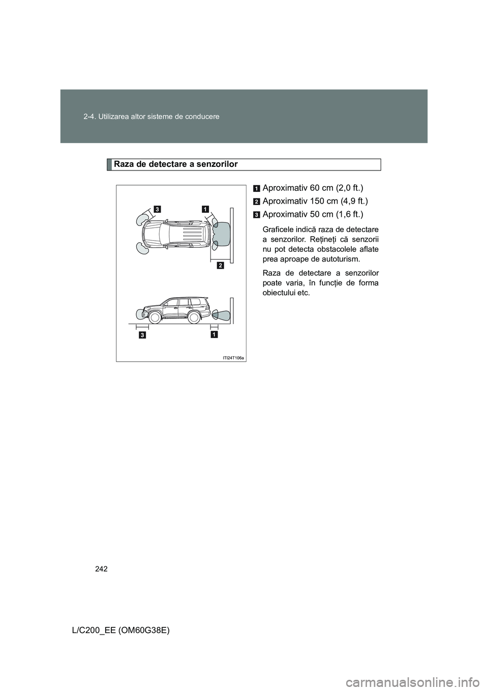 TOYOTA LAND CRUISER 2012  Manual de utilizare (in Romanian) 242 2-4. Utilizarea altor sisteme de conducere
L/C200_EE (OM60G38E)
Raza de detectare a senzorilor
Aproximativ 60 cm (2,0 ft.)
Aproximativ 150 cm (4,9 ft.)
Aproximativ 50 cm (1,6 ft.)
Graficele indic