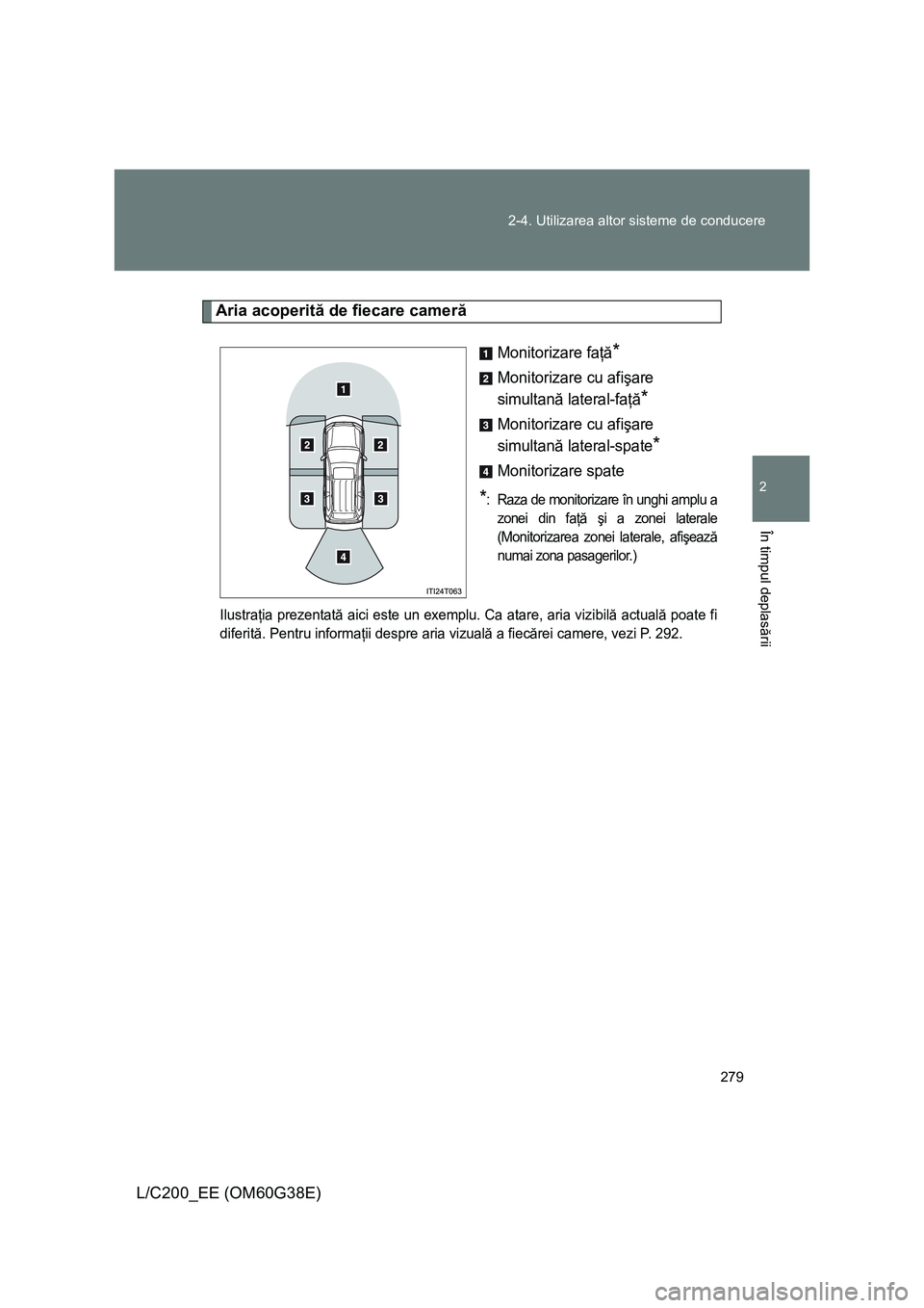 TOYOTA LAND CRUISER 2012  Manual de utilizare (in Romanian) 279 2-4. Utilizarea altor sisteme de conducere
2
În timpul deplasării
L/C200_EE (OM60G38E)
Aria acoperită de fiecare cameră
Monitorizare faţă*
Monitorizare cu afişare 
simultană lateral-faţă