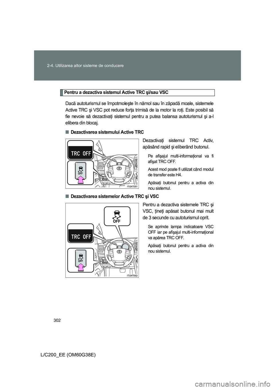 TOYOTA LAND CRUISER 2012  Manual de utilizare (in Romanian) 302 2-4. Utilizarea altor sisteme de conducere
L/C200_EE (OM60G38E)
Pentru a dezactiva sistemul Active TRC şi/sau VSC
Dacă autoturismul se împotmoleşte în nămol sau în zăpadă moale, sistemele