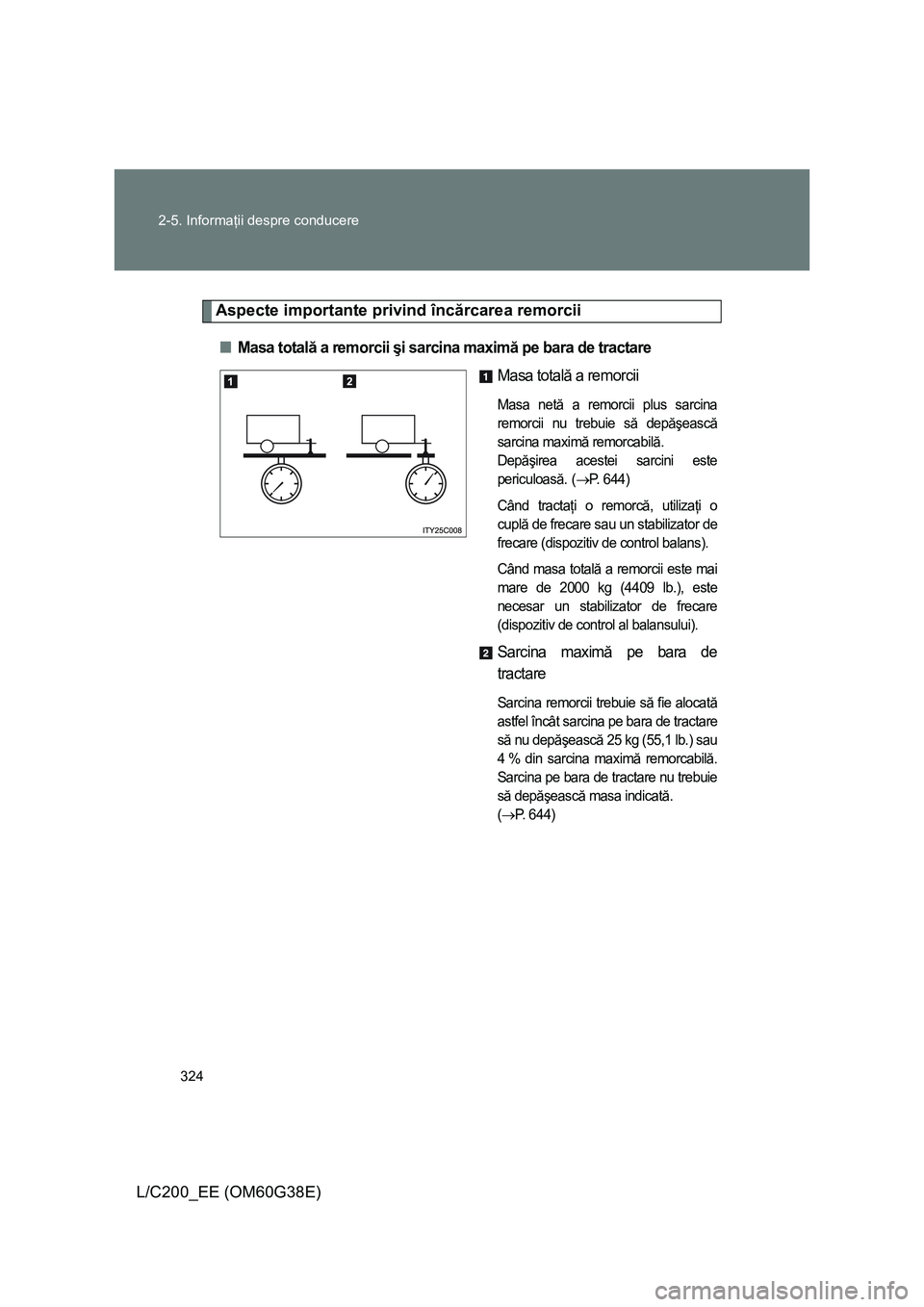TOYOTA LAND CRUISER 2012  Manual de utilizare (in Romanian) 324 2-5. Informaţii despre conducere
L/C200_EE (OM60G38E)
Aspecte importante privind încărcarea remorcii
■Masa totală a remorcii şi sarcina maximă pe bara de tractare
Masa totală a remorcii
M