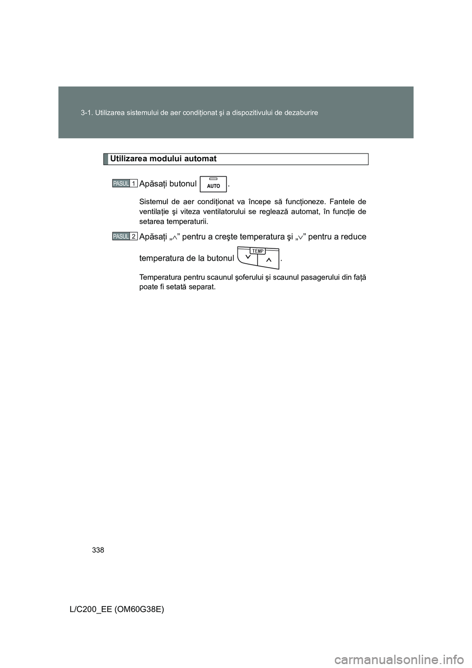 TOYOTA LAND CRUISER 2012  Manual de utilizare (in Romanian) 338 3-1. Utilizarea sistemului de aer condiţionat şi a dispozitivului de dezaburire
L/C200_EE (OM60G38E)
Utilizarea modului automat
Apăsaţi butonul  .
Sistemul de aer condiţionat va începe să f