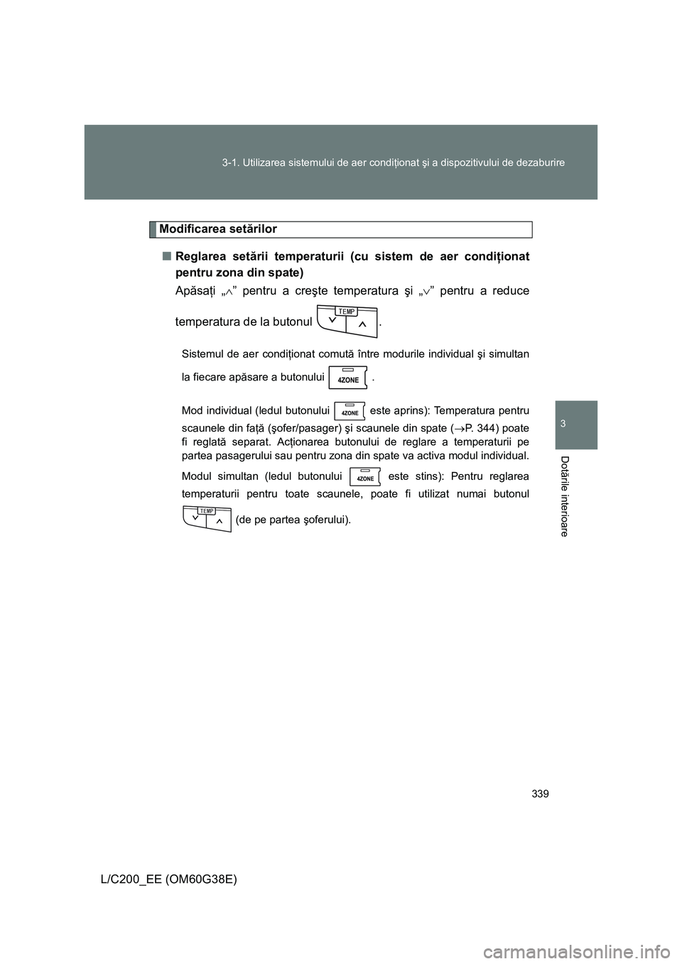 TOYOTA LAND CRUISER 2012  Manual de utilizare (in Romanian) 339 3-1. Utilizarea sistemului de aer condiţionat şi a dispozitivului de dezaburire
3
Dotările interioare
L/C200_EE (OM60G38E)
Modificarea setărilor
■Reglarea setării temperaturii (cu sistem de