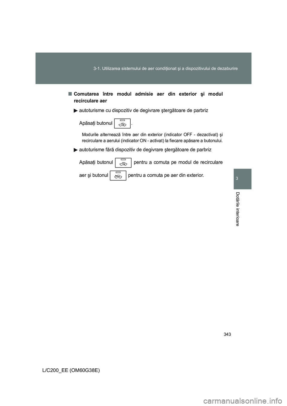 TOYOTA LAND CRUISER 2012  Manual de utilizare (in Romanian) 343 3-1. Utilizarea sistemului de aer condiţionat şi a dispozitivului de dezaburire
3
Dotările interioare
L/C200_EE (OM60G38E)
■Comutarea între modul admisie aer din exterior şi modul
recircula