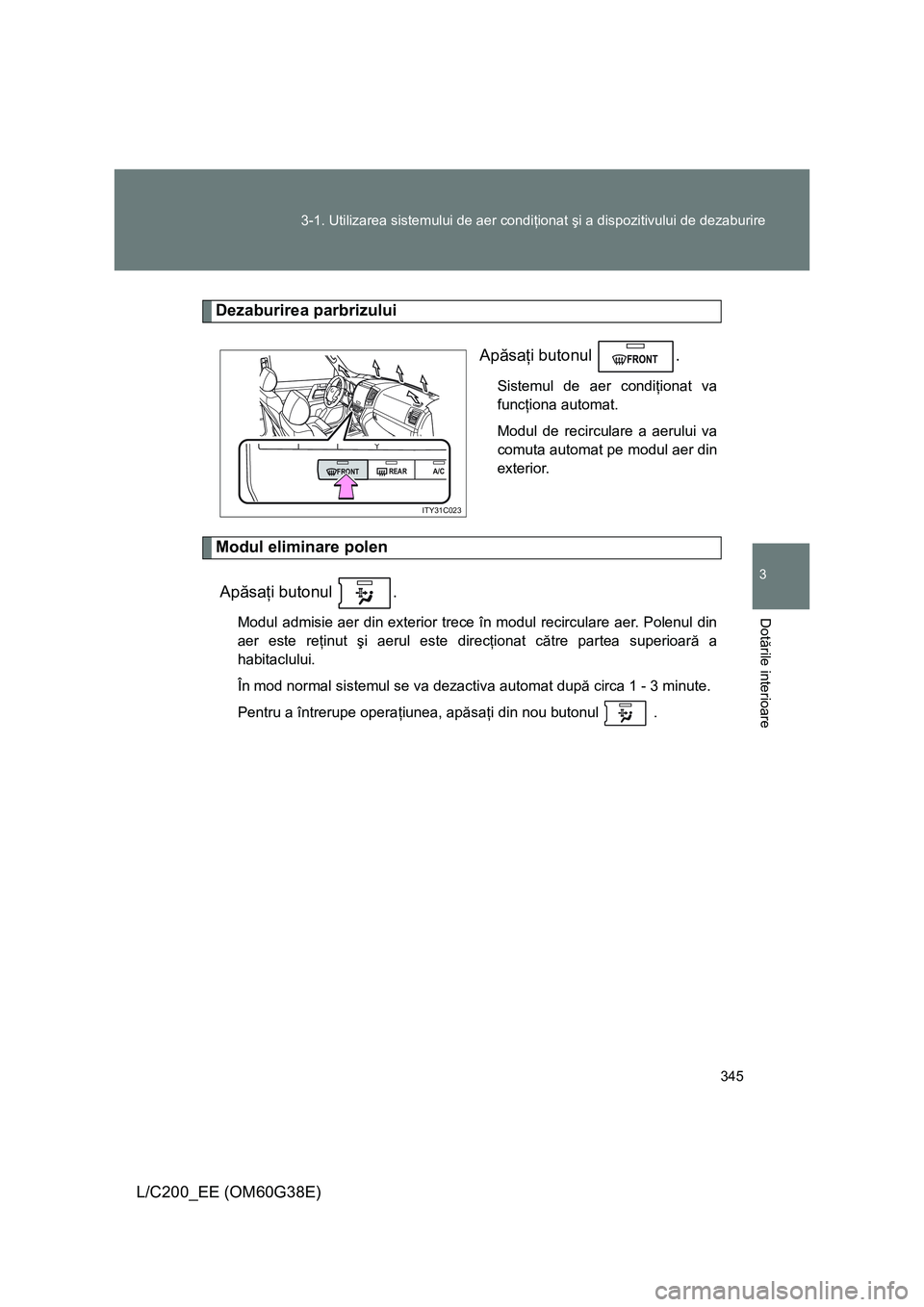 TOYOTA LAND CRUISER 2012  Manual de utilizare (in Romanian) 345 3-1. Utilizarea sistemului de aer condiţionat şi a dispozitivului de dezaburire
3
Dotările interioare
L/C200_EE (OM60G38E)
Dezaburirea parbrizului
Apăsaţi butonul  .
Sistemul de aer condiţio