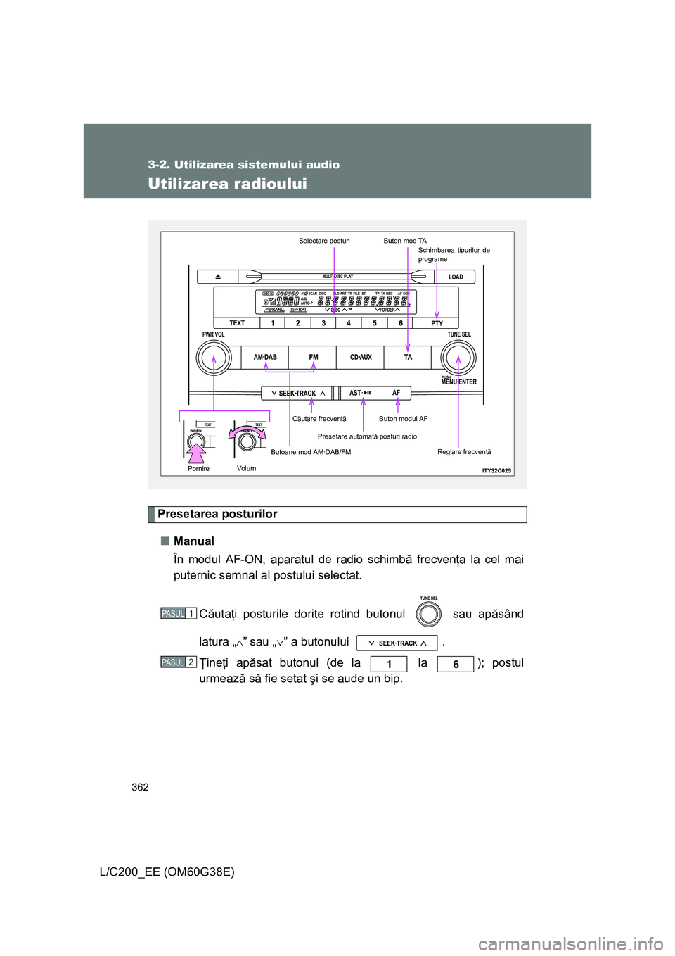 TOYOTA LAND CRUISER 2012  Manual de utilizare (in Romanian) 362
3-2. Utilizarea sistemului audio
L/C200_EE (OM60G38E)
Utilizarea radioului
Presetarea posturilor
■Manual
În modul AF-ON, aparatul de radio schimbă frecvenţa la cel mai
puternic semnal al post