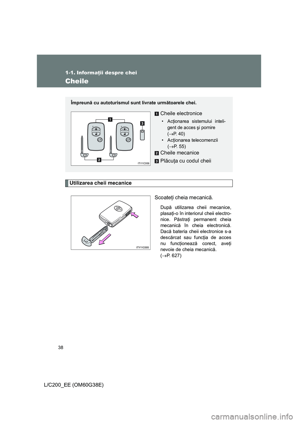 TOYOTA LAND CRUISER 2012  Manual de utilizare (in Romanian) 38
L/C200_EE (OM60G38E)
1-1. Informaţii despre chei
Cheile
Utilizarea cheii mecanice
Scoateţi cheia mecanică.
După utilizarea cheii mecanice,
plasaţi-o în interiorul cheii electro-
nice. Păstra