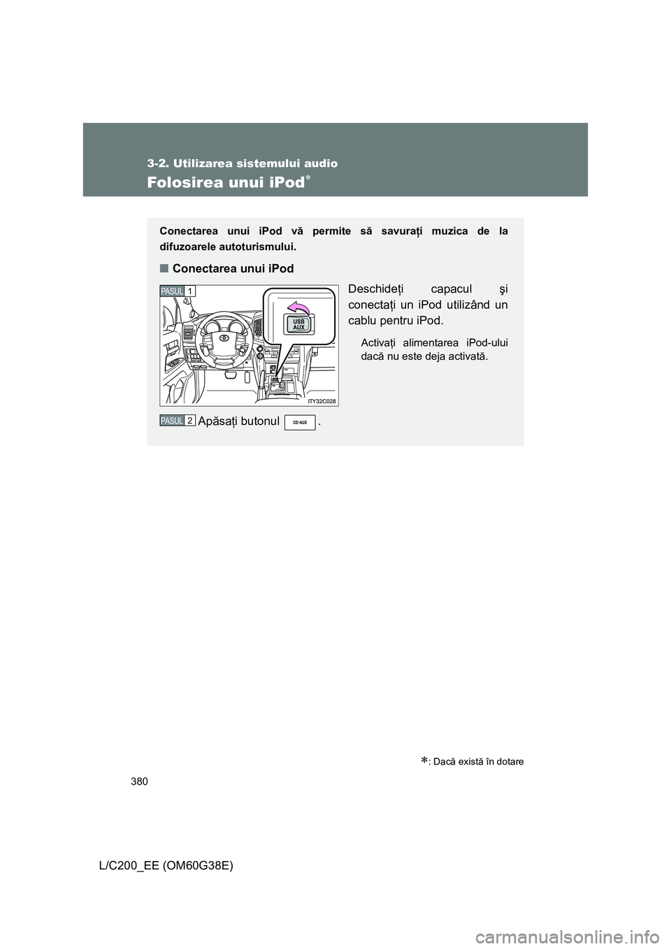TOYOTA LAND CRUISER 2012  Manual de utilizare (in Romanian) 380
3-2. Utilizarea sistemului audio
L/C200_EE (OM60G38E)
Folosirea unui iPod∗
∗: Dacă există în dotare
Conectarea unui iPod vă permite să savuraţi muzica de la
difuzoarele autoturismului.
