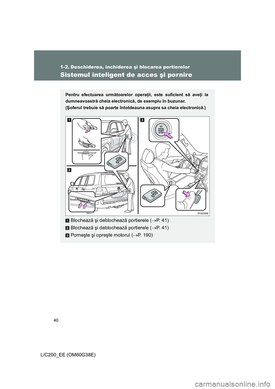 TOYOTA LAND CRUISER 2012  Manual de utilizare (in Romanian) 40
L/C200_EE (OM60G38E)
1-2. Deschiderea, închiderea şi blocarea portierelor
Sistemul inteligent de acces şi pornire
Pentru efectuarea următoarelor operaţii, este suficient să aveţi la
dumneavo