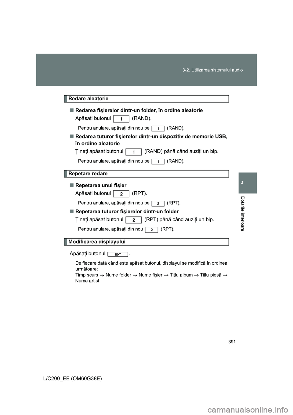 TOYOTA LAND CRUISER 2012  Manual de utilizare (in Romanian) 391 3-2. Utilizarea sistemului audio
3
Dotările interioare
L/C200_EE (OM60G38E)
Redare aleatorie
■Redarea fişierelor dintr-un folder, în ordine aleatorie
Apăsaţi butonul   (RAND).
Pentru anular