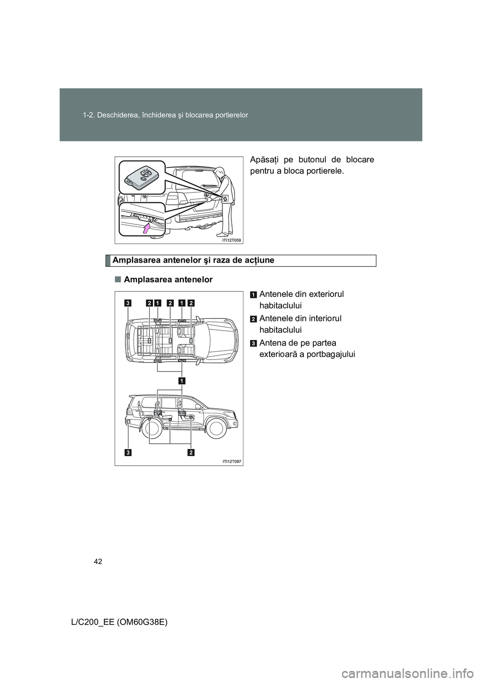 TOYOTA LAND CRUISER 2012  Manual de utilizare (in Romanian) 42 1-2. Deschiderea, închiderea şi blocarea portierelor
L/C200_EE (OM60G38E)Apăsaţi pe butonul de blocare
pentru a bloca portierele.
Amplasarea antenelor şi raza de acţiune
■Amplasarea antenel