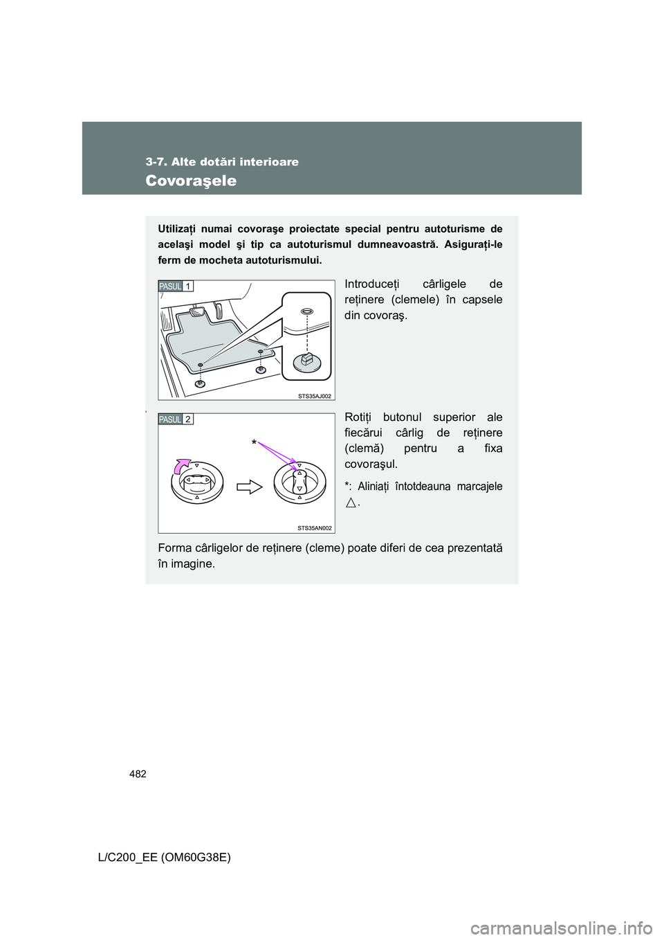 TOYOTA LAND CRUISER 2012  Manual de utilizare (in Romanian) 482
3-7. Alte dotări interioare
L/C200_EE (OM60G38E)
Covoraşele
Utilizaţi numai covoraşe proiectate special pentru autoturisme de
acelaşi model şi tip ca autoturismul dumneavoastră. Asiguraţi-