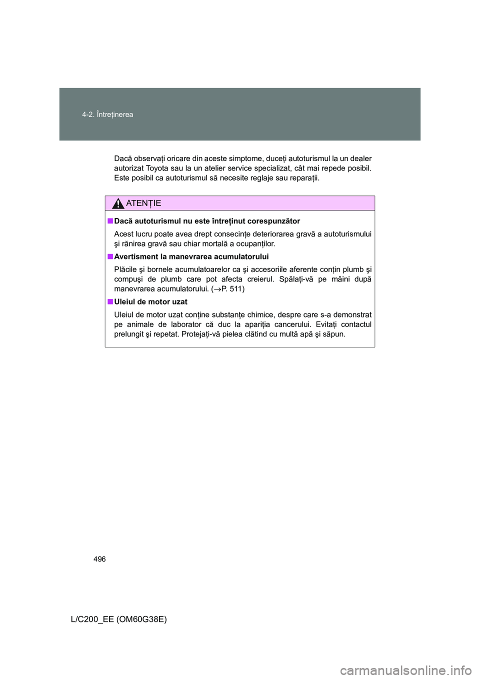 TOYOTA LAND CRUISER 2012  Manual de utilizare (in Romanian) 496 4-2. Întreţinerea
L/C200_EE (OM60G38E)
Dacă observaţi oricare din aceste simptome, duceţi autoturismul la un dealer
autorizat Toyota sau la un atelier service specializat, cât mai repede pos
