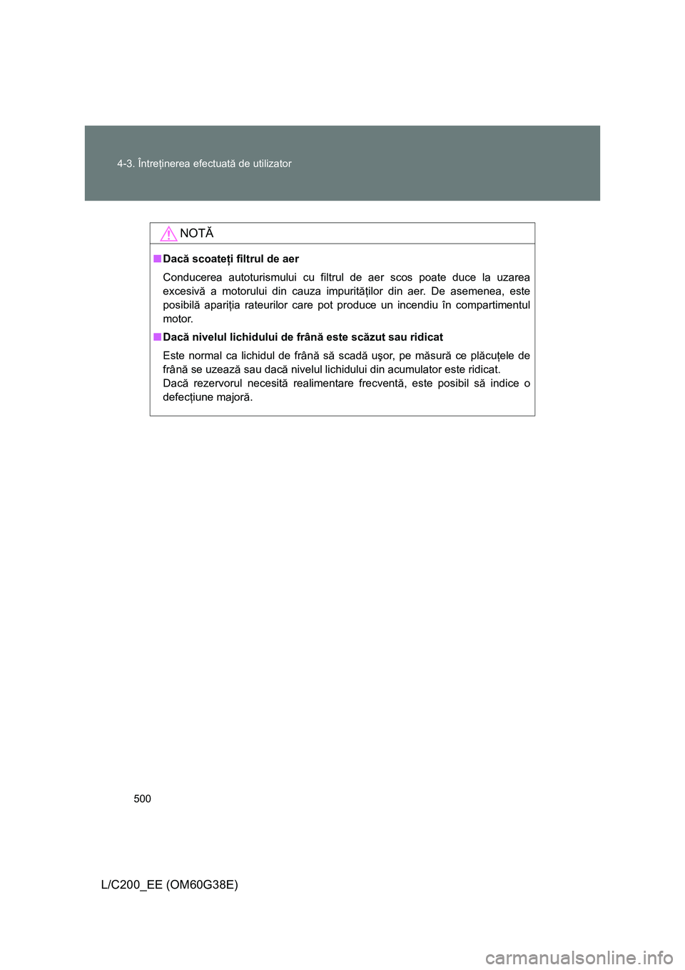 TOYOTA LAND CRUISER 2012  Manual de utilizare (in Romanian) 500 4-3. Întreţinerea efectuată de utilizator
L/C200_EE (OM60G38E)
NOTĂ
■Dacă scoateţi filtrul de aer
Conducerea autoturismului cu filtrul de aer scos poate duce la uzarea
excesivă a motorulu