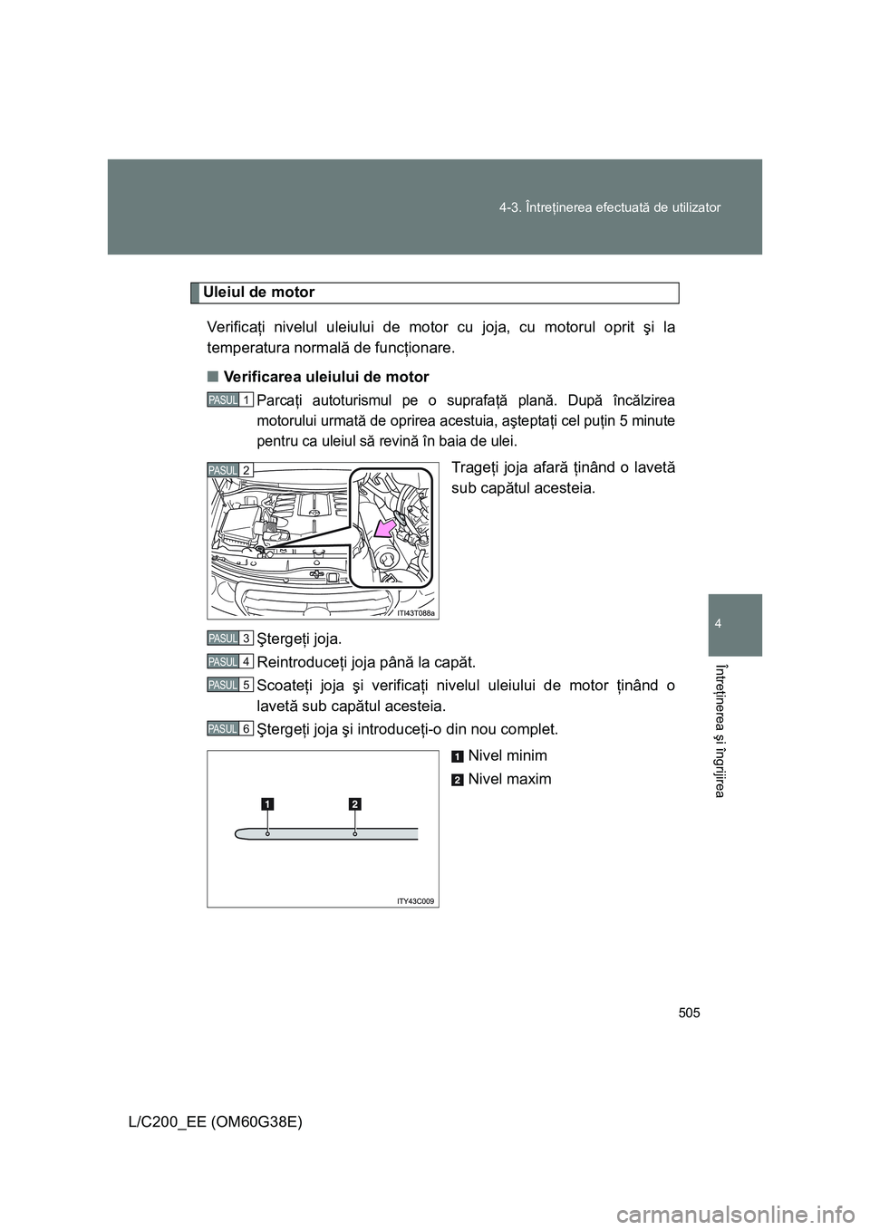 TOYOTA LAND CRUISER 2012  Manual de utilizare (in Romanian) 505 4-3. Întreţinerea efectuată de utilizator
4
Întreţinerea şi îngrijirea
L/C200_EE (OM60G38E)
Uleiul de motor
Veri f ic aţi nivelul uleiului de motor cu joja, cu motorul oprit şi la
tempera
