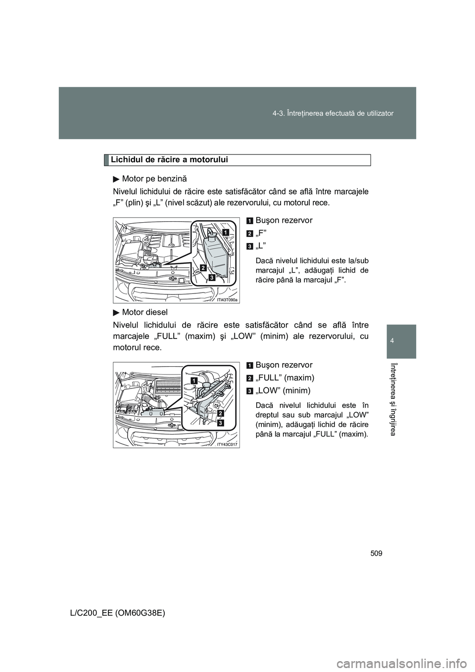 TOYOTA LAND CRUISER 2012  Manual de utilizare (in Romanian) 509 4-3. Întreţinerea efectuată de utilizator
4
Întreţinerea şi îngrijirea
L/C200_EE (OM60G38E)
Lichidul de răcire a motorului
Motor pe benzină
Nivelul lichidului de răcire este satisfăcăt