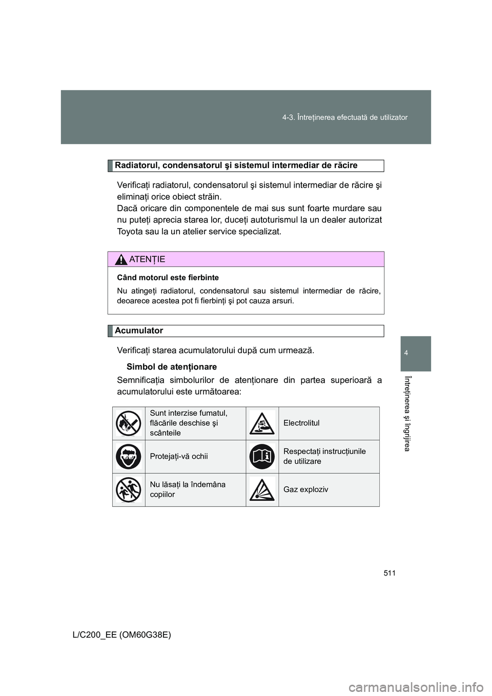 TOYOTA LAND CRUISER 2012  Manual de utilizare (in Romanian) 511 4-3. Întreţinerea efectuată de utilizator
4
Întreţinerea şi îngrijirea
L/C200_EE (OM60G38E)
Radiatorul, condensatorul şi sistemul intermediar de răcire
Veri f ic aţi radiatorul, condensa