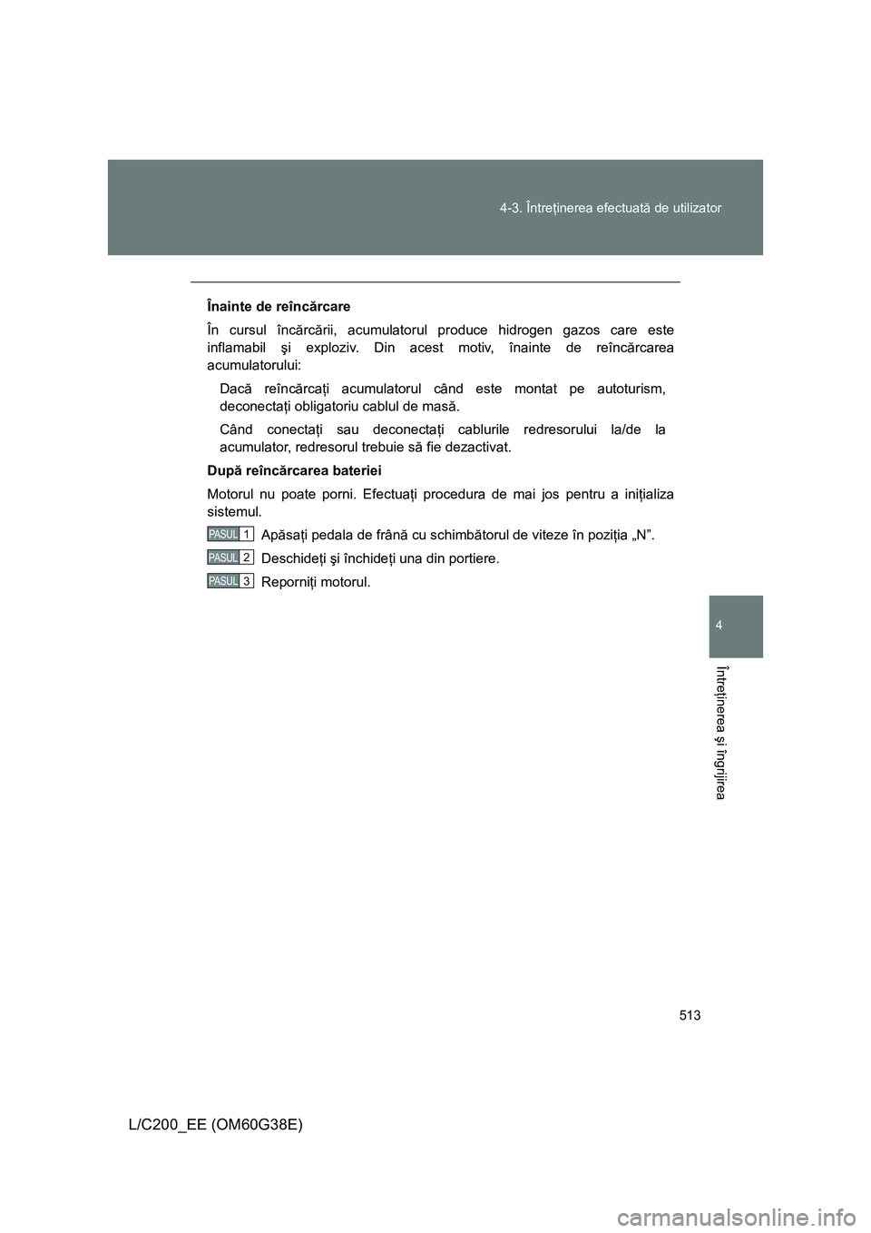 TOYOTA LAND CRUISER 2012  Manual de utilizare (in Romanian) 513 4-3. Întreţinerea efectuată de utilizator
4
Întreţinerea şi îngrijirea
L/C200_EE (OM60G38E)
Înainte de reîncărcare
În cursul încărcării, acumulatorul produce hidrogen gazos care este