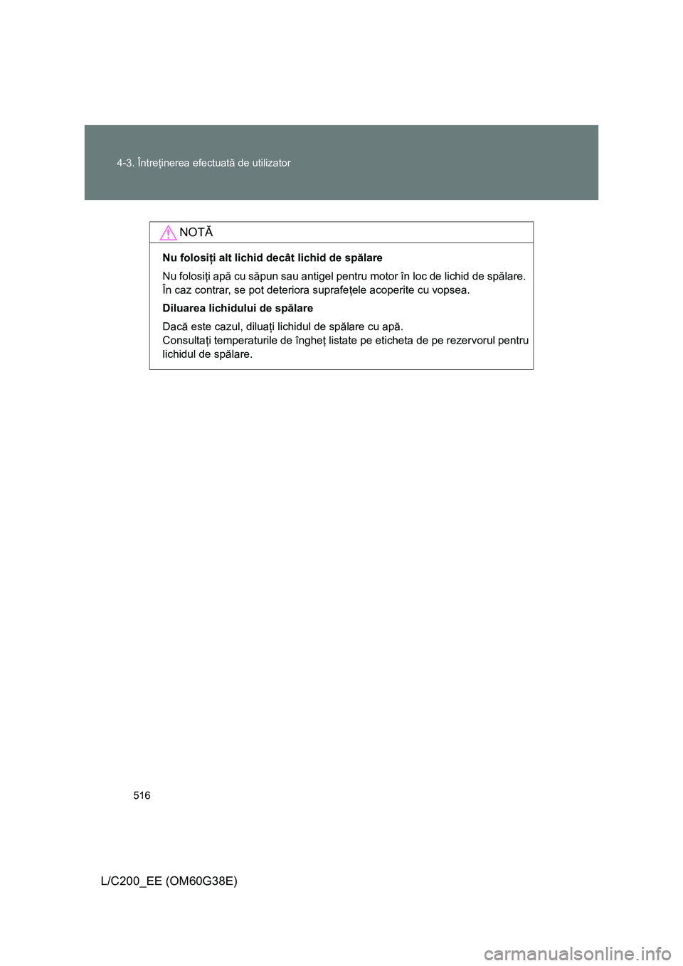 TOYOTA LAND CRUISER 2012  Manual de utilizare (in Romanian) 516 4-3. Întreţinerea efectuată de utilizator
L/C200_EE (OM60G38E)
NOTĂ
Nu folosiţi alt lichid decât lichid de spălare
Nu folosiţi apă cu săpun sau antigel pentru motor în loc de lichid de 