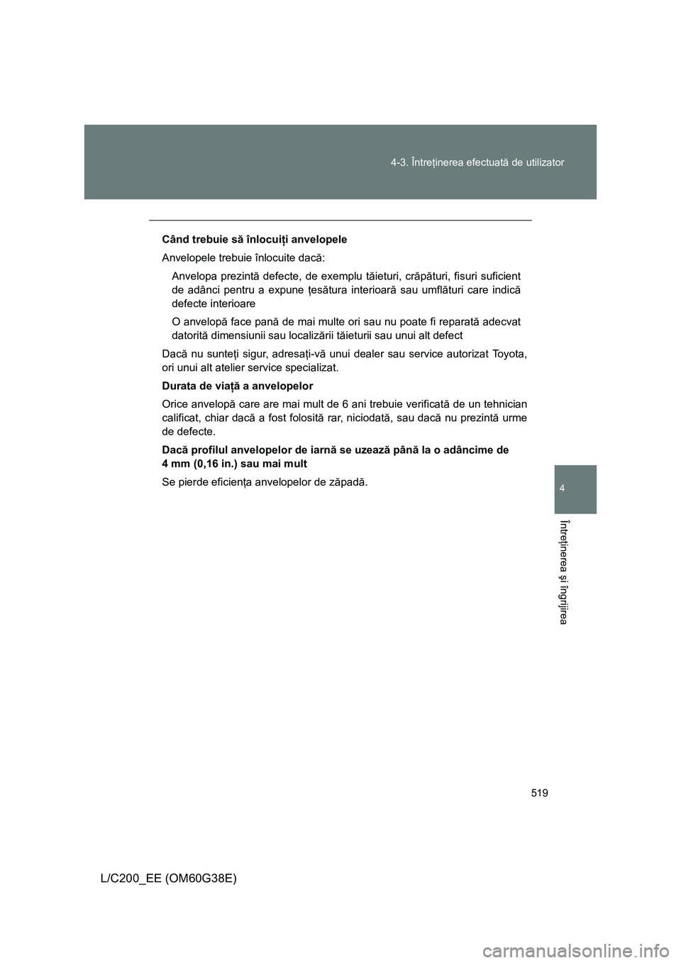 TOYOTA LAND CRUISER 2012  Manual de utilizare (in Romanian) 519 4-3. Întreţinerea efectuată de utilizator
4
Întreţinerea şi îngrijirea
L/C200_EE (OM60G38E)
Când trebuie să înlocuiţi anvelopele
Anvelopele trebuie înlocuite dacă:
Anvelopa prezintă 