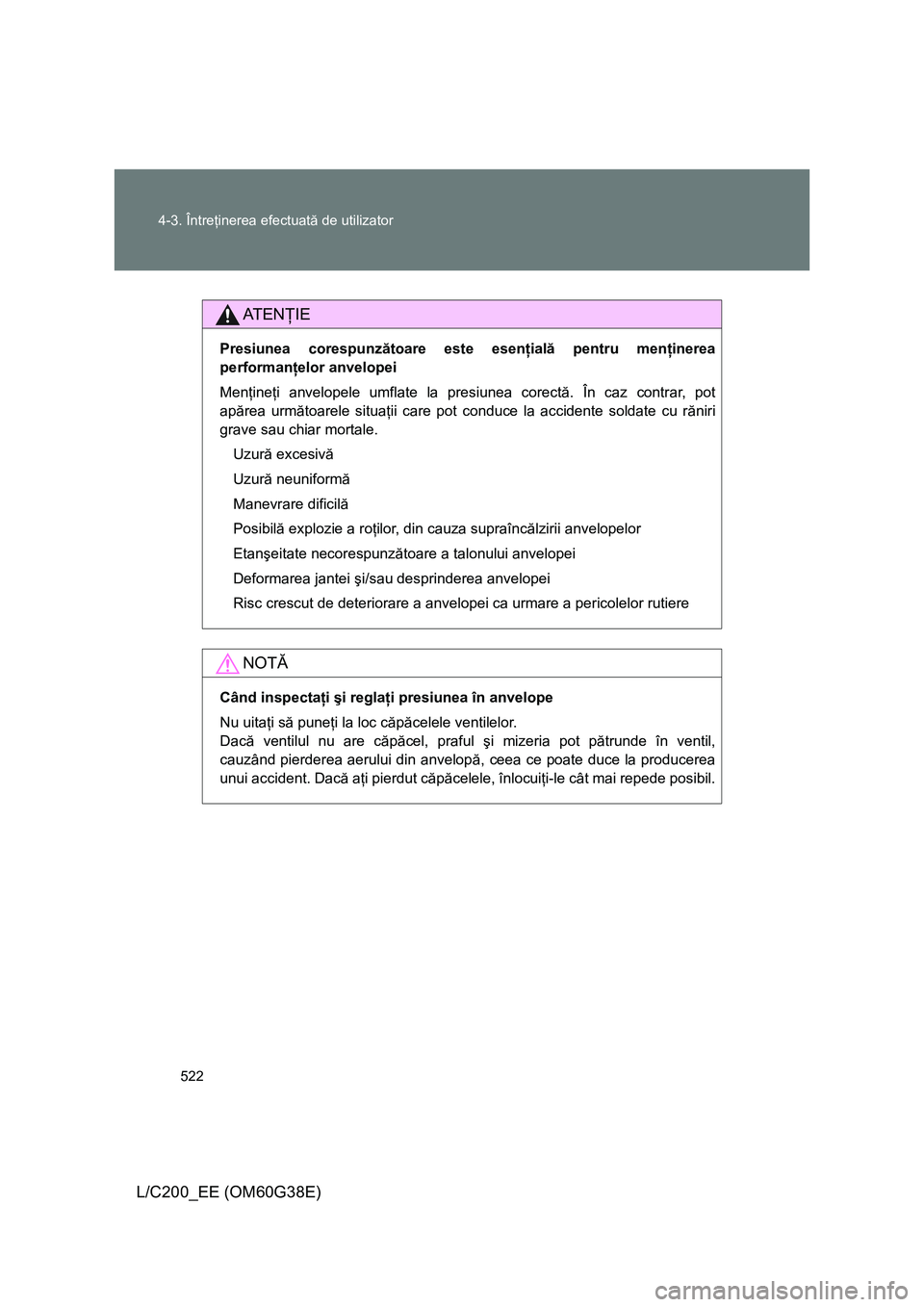 TOYOTA LAND CRUISER 2012  Manual de utilizare (in Romanian) 522 4-3. Întreţinerea efectuată de utilizator
L/C200_EE (OM60G38E)
AT E NŢIE
Presiunea corespunzătoare este esenţială pentru menţinerea
performanţelor anvelopei
Menţineţi anvelopele umflate