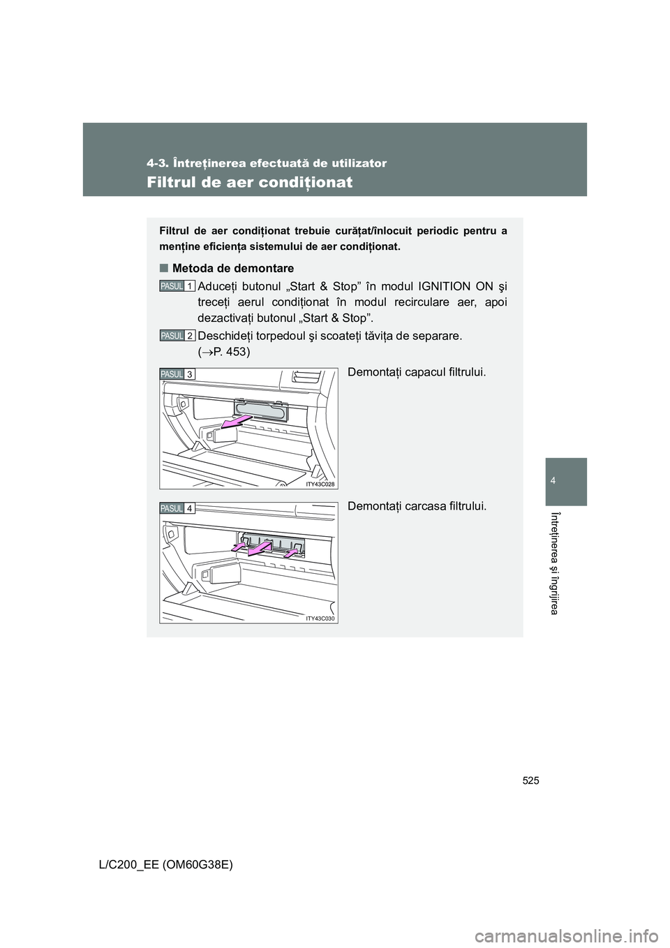 TOYOTA LAND CRUISER 2012  Manual de utilizare (in Romanian) 525
4-3. Întreţinerea efectuată de utilizator
4
Întreţinerea şi îngrijirea
L/C200_EE (OM60G38E)
Filtrul de aer condiţionat
Filtrul de aer condiţionat trebuie curăţat/înlocuit periodic pent