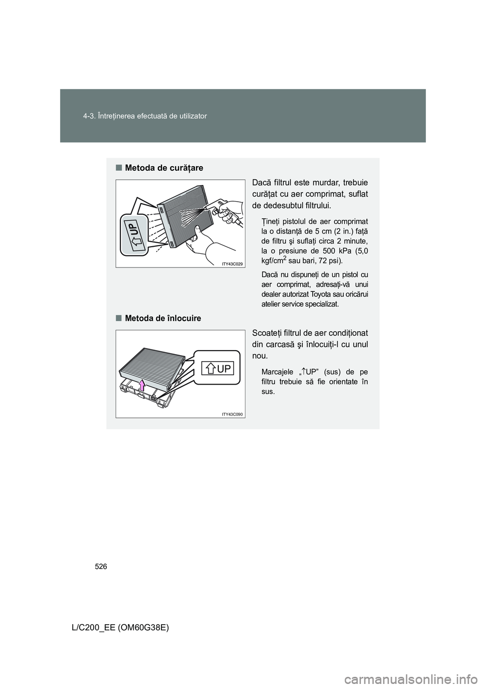 TOYOTA LAND CRUISER 2012  Manual de utilizare (in Romanian) 526 4-3. Întreţinerea efectuată de utilizator
L/C200_EE (OM60G38E)
■Metoda de curăţare
Dacă filtrul este murdar, trebuie
curăţat cu aer comprimat, suflat
de dedesubtul filtrului.
Ţineţi pi