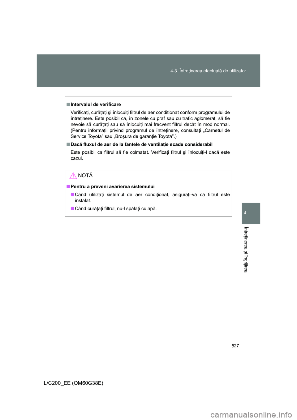 TOYOTA LAND CRUISER 2012  Manual de utilizare (in Romanian) 527 4-3. Întreţinerea efectuată de utilizator
4
Întreţinerea şi îngrijirea
L/C200_EE (OM60G38E)
■Intervalul de verificare
Ve r i f i c aţi, curăţaţi şi înlocuiţi filtrul de aer condiţ